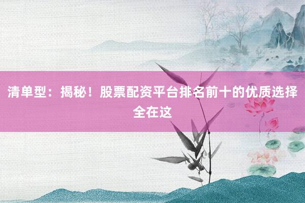 清单型：揭秘！股票配资平台排名前十的优质选择全在这