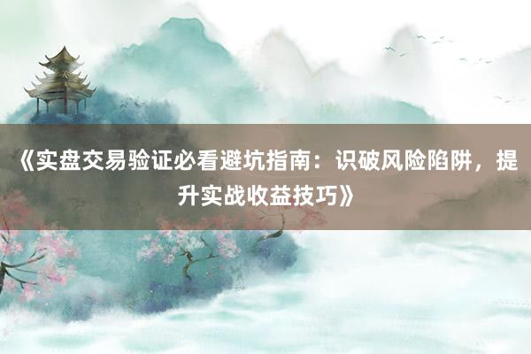 《实盘交易验证必看避坑指南：识破风险陷阱，提升实战收益技巧》