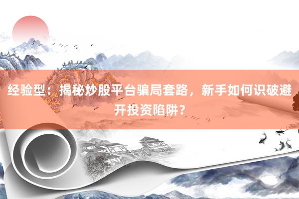 经验型：揭秘炒股平台骗局套路，新手如何识破避开投资陷阱？