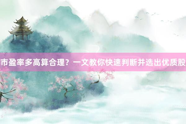 市盈率多高算合理？一文教你快速判断并选出优质股