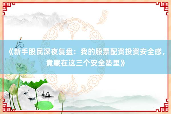 《新手股民深夜复盘：我的股票配资投资安全感，竟藏在这三个安全垫里》