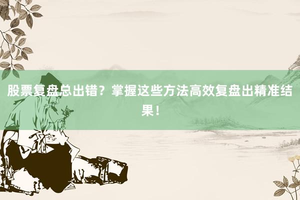 股票复盘总出错？掌握这些方法高效复盘出精准结果！