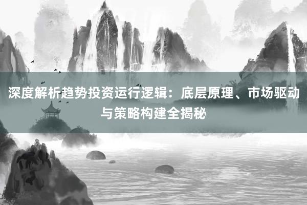 深度解析趋势投资运行逻辑：底层原理、市场驱动与策略构建全揭秘