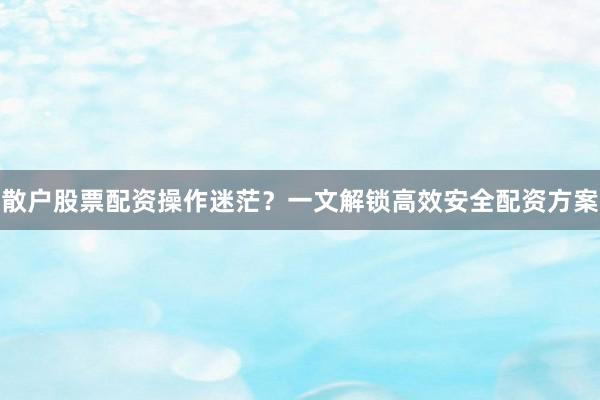 散户股票配资操作迷茫？一文解锁高效安全配资方案