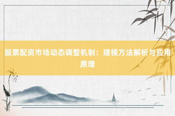 股票配资市场动态调整机制：建模方法解析与应用原理