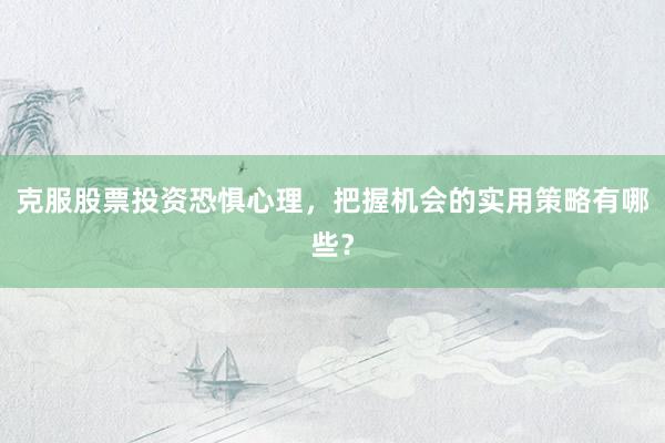 克服股票投资恐惧心理，把握机会的实用策略有哪些？