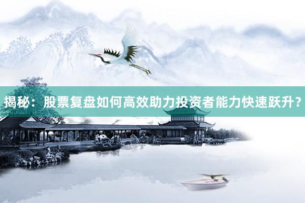 揭秘：股票复盘如何高效助力投资者能力快速跃升？