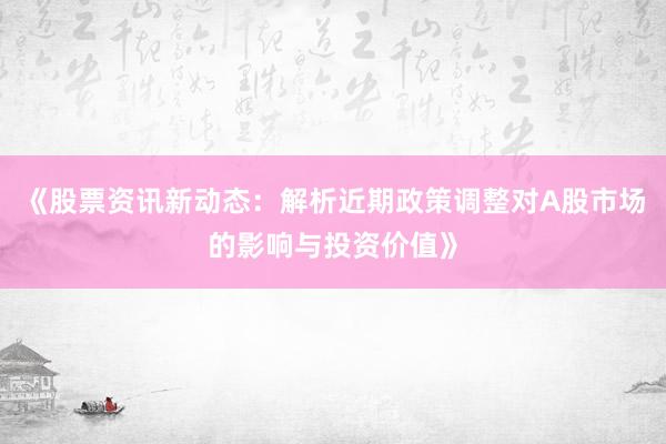 《股票资讯新动态：解析近期政策调整对A股市场的影响与投资价值》