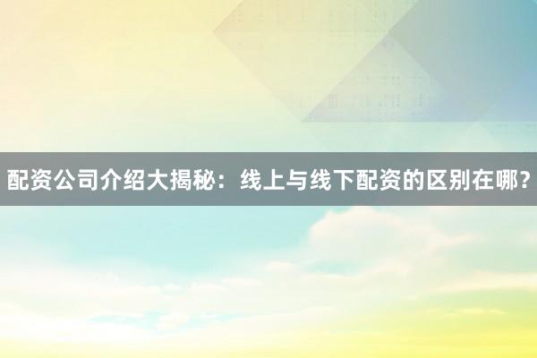 配资公司介绍大揭秘：线上与线下配资的区别在哪？