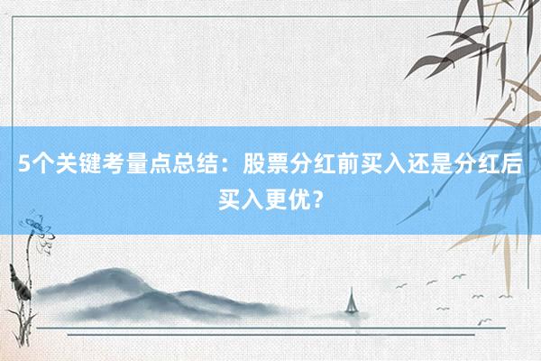 5个关键考量点总结：股票分红前买入还是分红后买入更优？