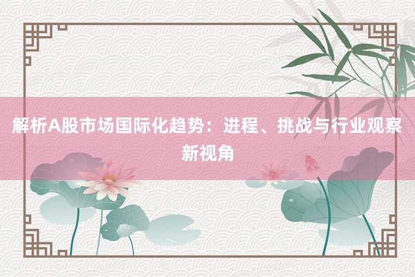 解析A股市场国际化趋势：进程、挑战与行业观察新视角