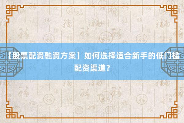 【股票配资融资方案】如何选择适合新手的低门槛配资渠道？