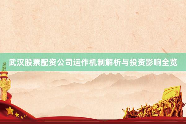 武汉股票配资公司运作机制解析与投资影响全览