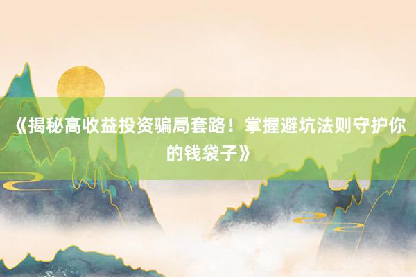 《揭秘高收益投资骗局套路!掌握避坑法则守护你的钱袋子》