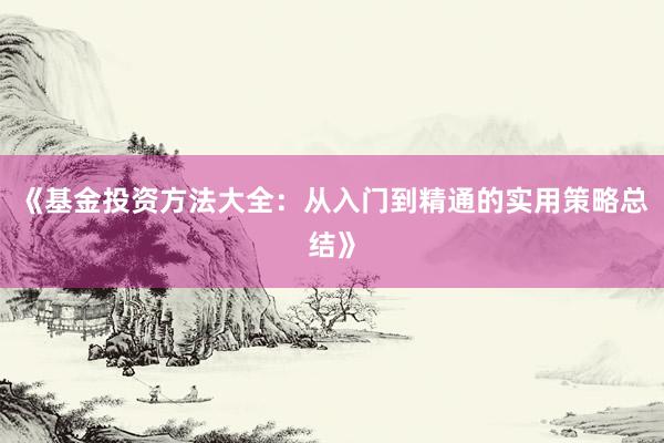《基金投资方法大全：从入门到精通的实用策略总结》