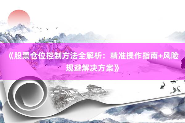 《股票仓位控制方法全解析：精准操作指南+风险规避解决方案》