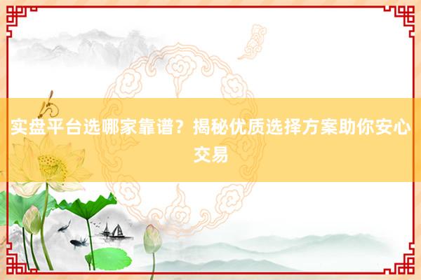 实盘平台选哪家靠谱?揭秘优质选择方案助你安心交易
