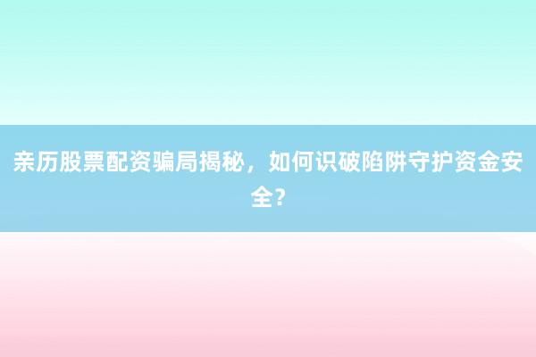 亲历股票配资骗局揭秘，如何识破陷阱守护资金安全？