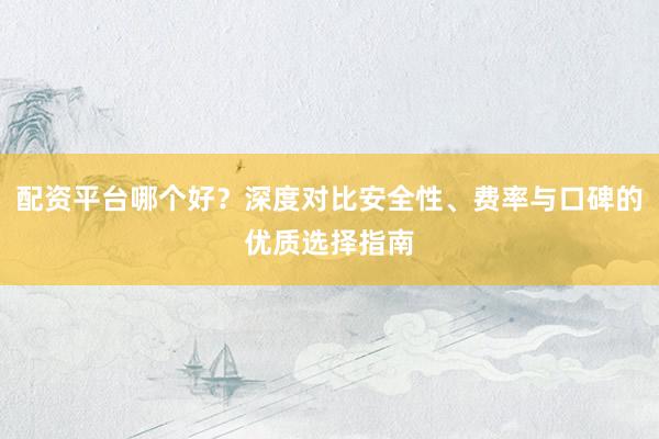 配资平台哪个好？深度对比安全性、费率与口碑的优质选择指南