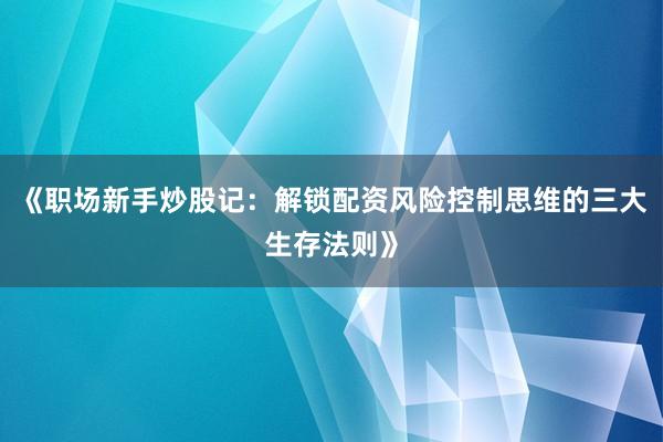 《职场新手炒股记：解锁配资风险控制思维的三大生存法则》