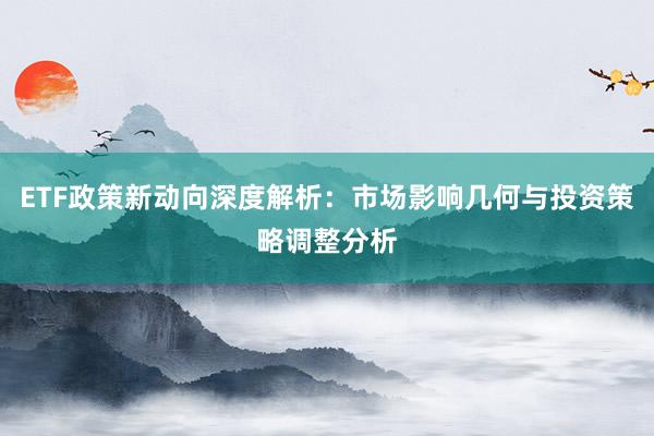 ETF政策新动向深度解析：市场影响几何与投资策略调整分析