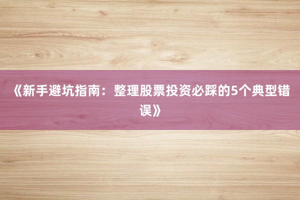 《新手避坑指南：整理股票投资必踩的5个典型错误》