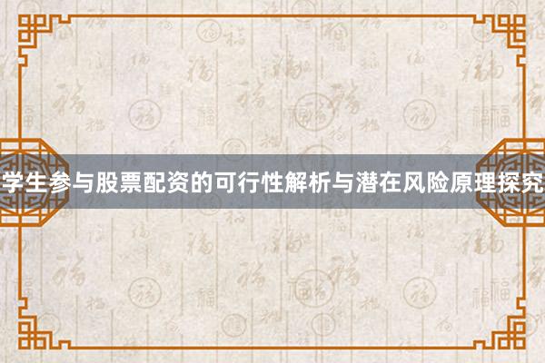 学生参与股票配资的可行性解析与潜在风险原理探究