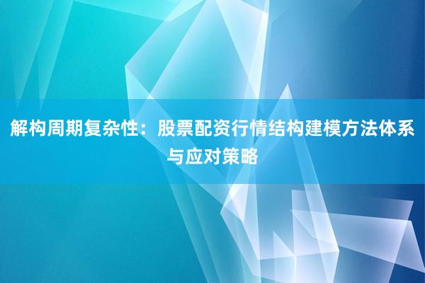 解构周期复杂性：股票配资行情结构建模方法体系与应对策略