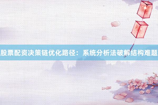 股票配资决策链优化路径：系统分析法破解结构难题