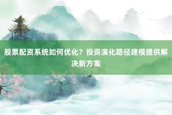 股票配资系统如何优化？投资演化路径建模提供解决新方案