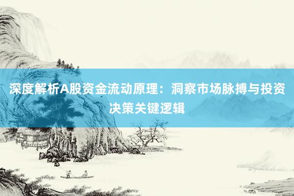 深度解析A股资金流动原理：洞察市场脉搏与投资决策关键逻辑