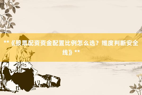 **《股票配资资金配置比例怎么选？维度判断安全线》**