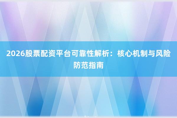2026股票配资平台可靠性解析：核心机制与风险防范指南