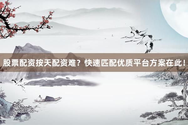 股票配资按天配资难？快速匹配优质平台方案在此！