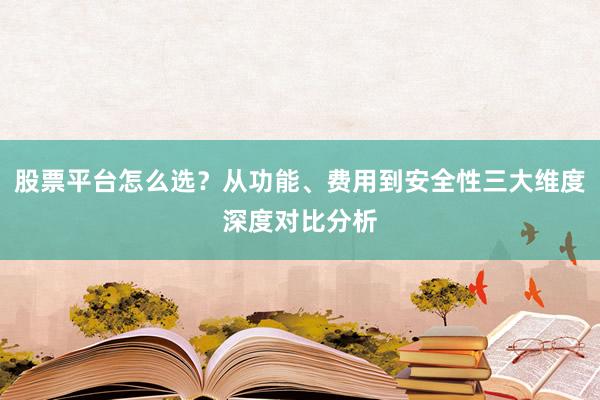 股票平台怎么选？从功能、费用到安全性三大维度深度对比分析