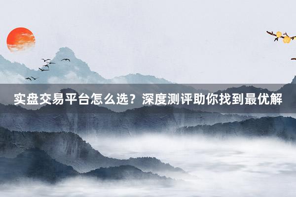 实盘交易平台怎么选？深度测评助你找到最优解