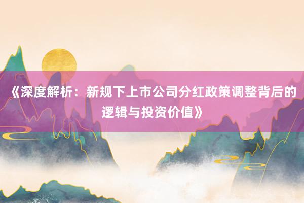 《深度解析：新规下上市公司分红政策调整背后的逻辑与投资价值》