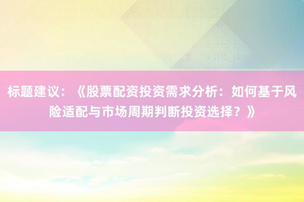 标题建议：《股票配资投资需求分析：如何基于风险适配与市场周期判断投资选择？》