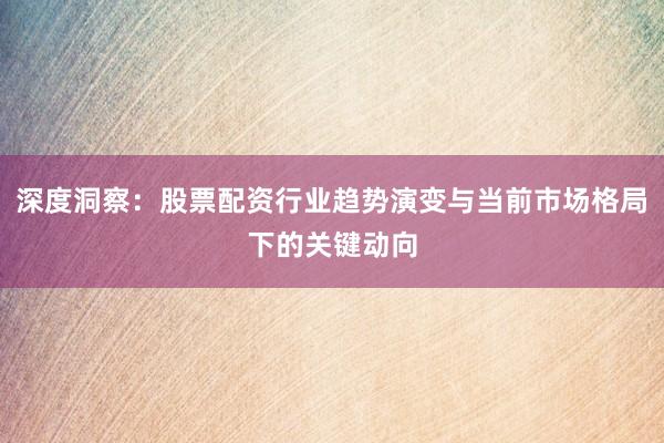 深度洞察：股票配资行业趋势演变与当前市场格局下的关键动向