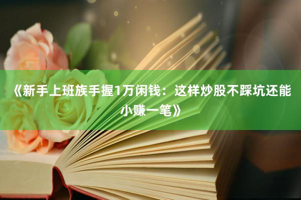 《新手上班族手握1万闲钱：这样炒股不踩坑还能小赚一笔》