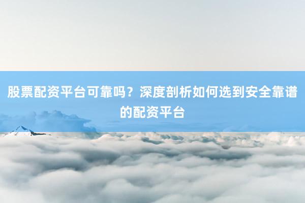 股票配资平台可靠吗？深度剖析如何选到安全靠谱的配资平台