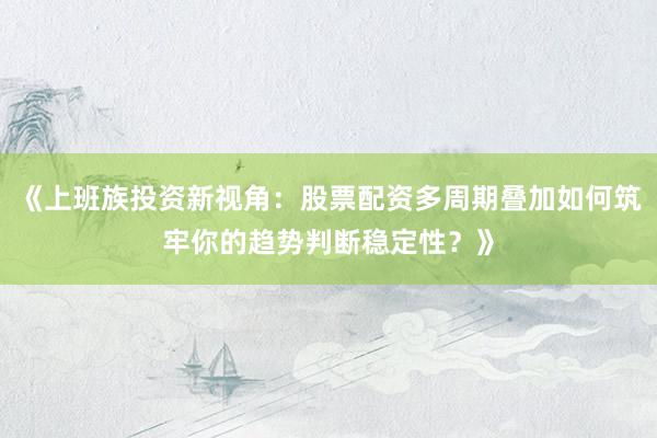 《上班族投资新视角：股票配资多周期叠加如何筑牢你的趋势判断稳定性？》