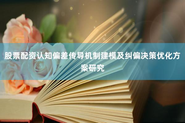 股票配资认知偏差传导机制建模及纠偏决策优化方案研究