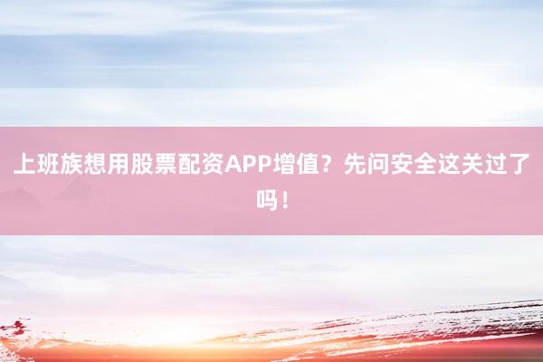 上班族想用股票配资APP增值？先问安全这关过了吗！