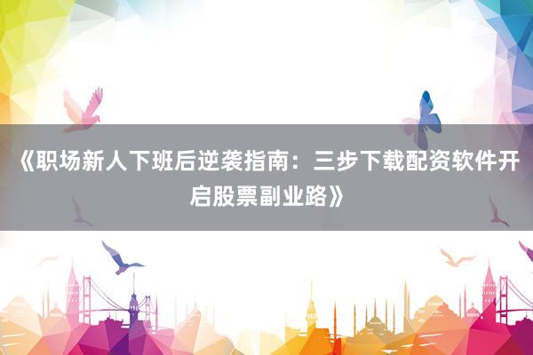 《职场新人下班后逆袭指南：三步下载配资软件开启股票副业路》