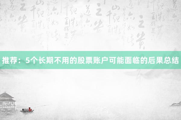 推荐：5个长期不用的股票账户可能面临的后果总结