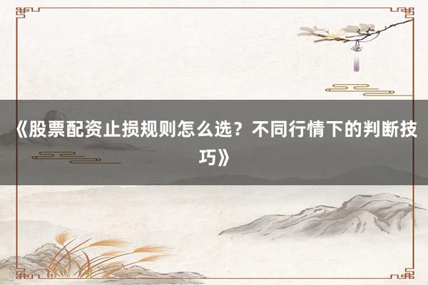 《股票配资止损规则怎么选？不同行情下的判断技巧》