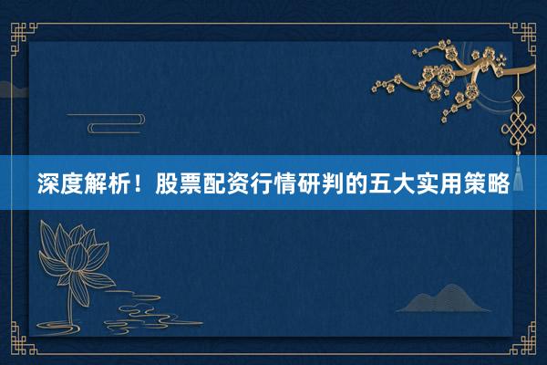 深度解析！股票配资行情研判的五大实用策略