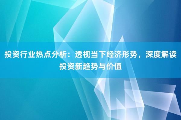 投资行业热点分析：透视当下经济形势，深度解读投资新趋势与价值
