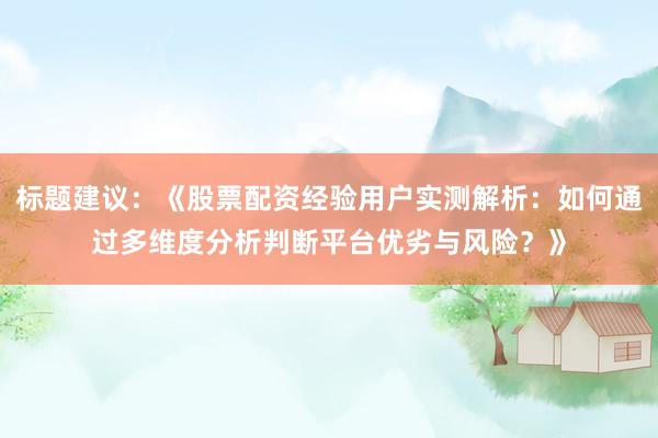 标题建议：《股票配资经验用户实测解析：如何通过多维度分析判断平台优劣与风险？》